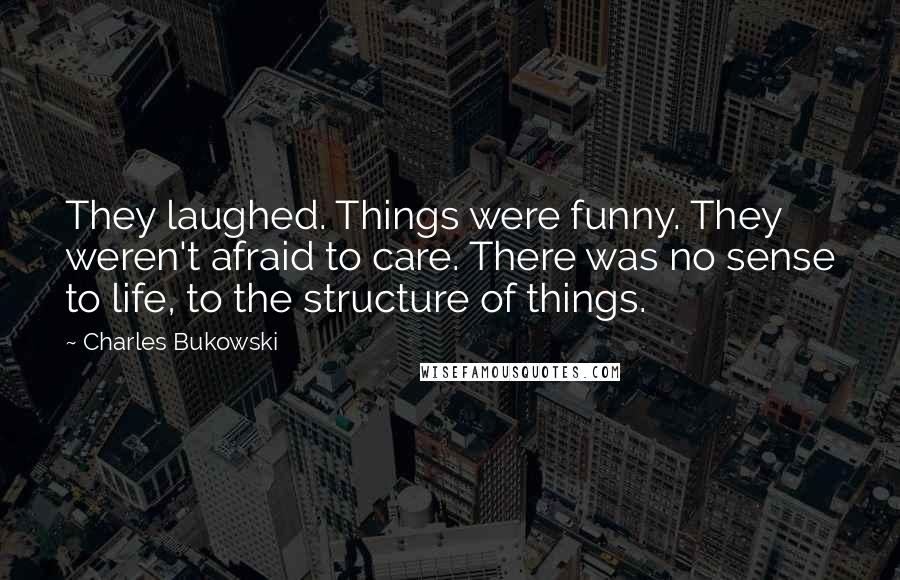 Charles Bukowski Quotes: They laughed. Things were funny. They weren't afraid to care. There was no sense to life, to the structure of things.