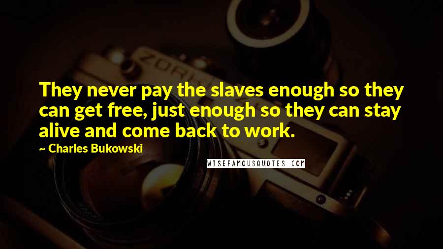 Charles Bukowski Quotes: They never pay the slaves enough so they can get free, just enough so they can stay alive and come back to work.