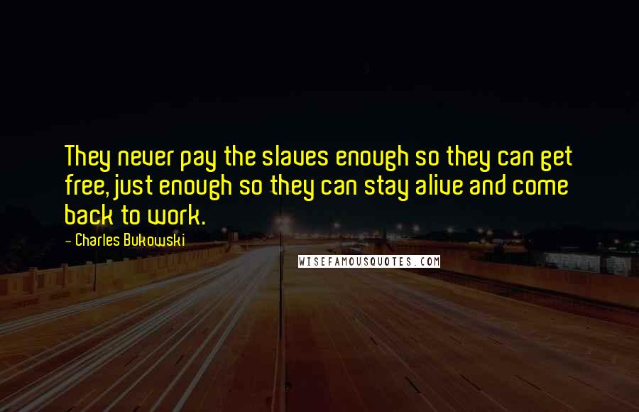 Charles Bukowski Quotes: They never pay the slaves enough so they can get free, just enough so they can stay alive and come back to work.