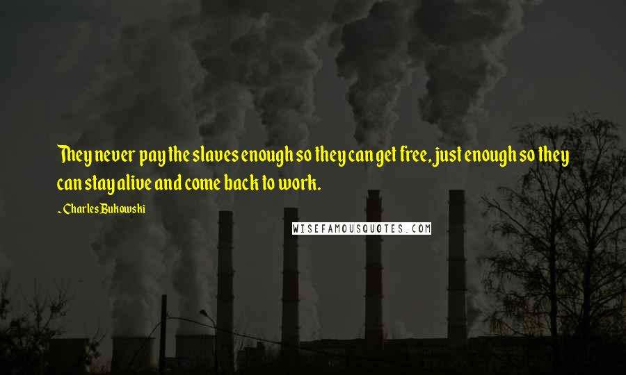 Charles Bukowski Quotes: They never pay the slaves enough so they can get free, just enough so they can stay alive and come back to work.