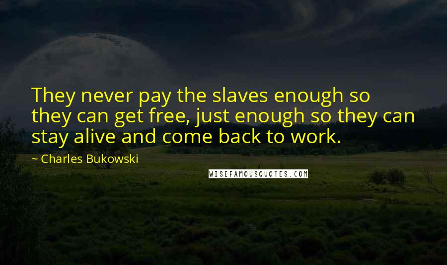 Charles Bukowski Quotes: They never pay the slaves enough so they can get free, just enough so they can stay alive and come back to work.