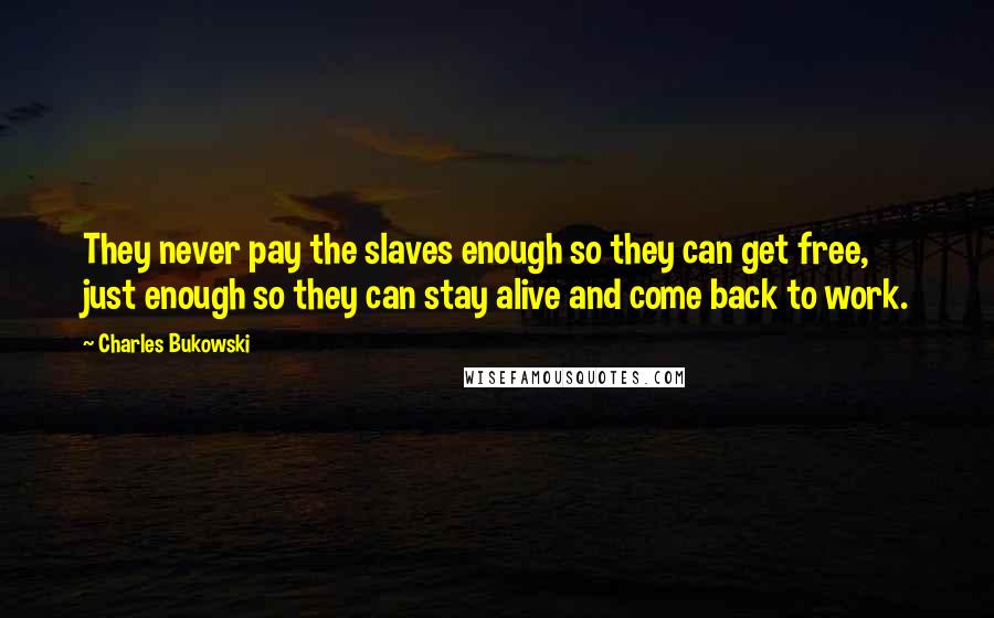 Charles Bukowski Quotes: They never pay the slaves enough so they can get free, just enough so they can stay alive and come back to work.