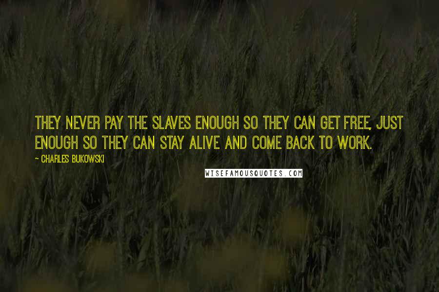 Charles Bukowski Quotes: They never pay the slaves enough so they can get free, just enough so they can stay alive and come back to work.