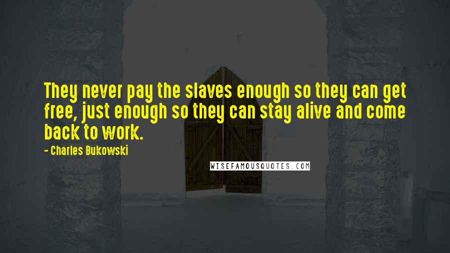 Charles Bukowski Quotes: They never pay the slaves enough so they can get free, just enough so they can stay alive and come back to work.