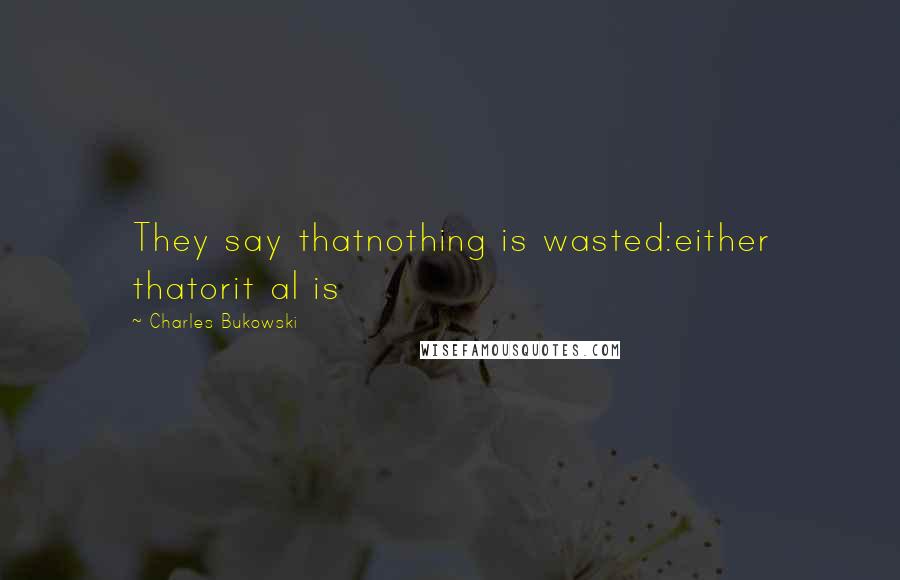 Charles Bukowski Quotes: They say thatnothing is wasted:either thatorit al is