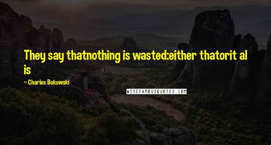 Charles Bukowski Quotes: They say thatnothing is wasted:either thatorit al is