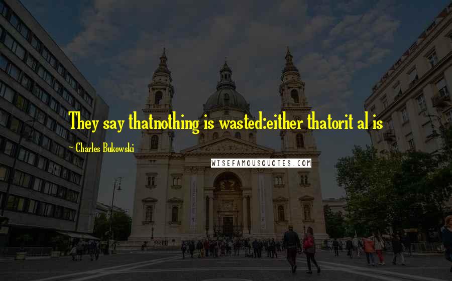 Charles Bukowski Quotes: They say thatnothing is wasted:either thatorit al is