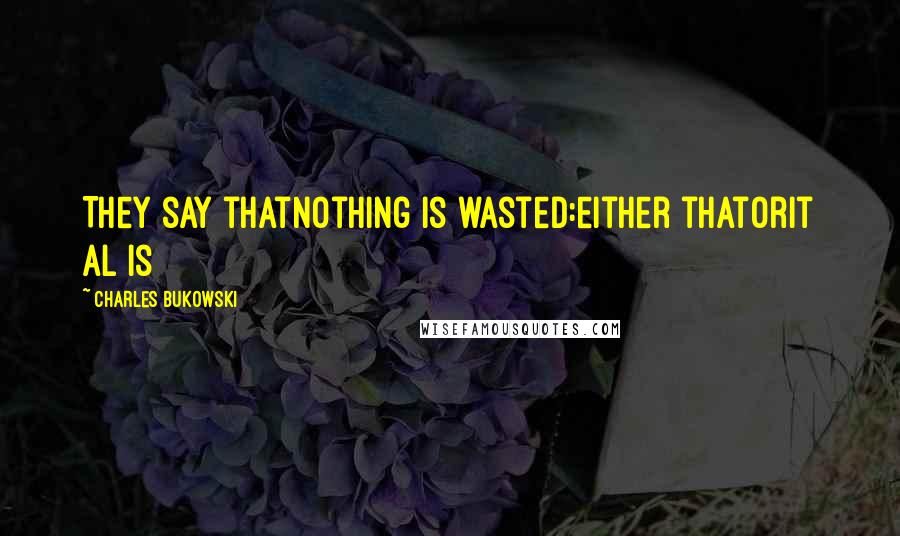 Charles Bukowski Quotes: They say thatnothing is wasted:either thatorit al is