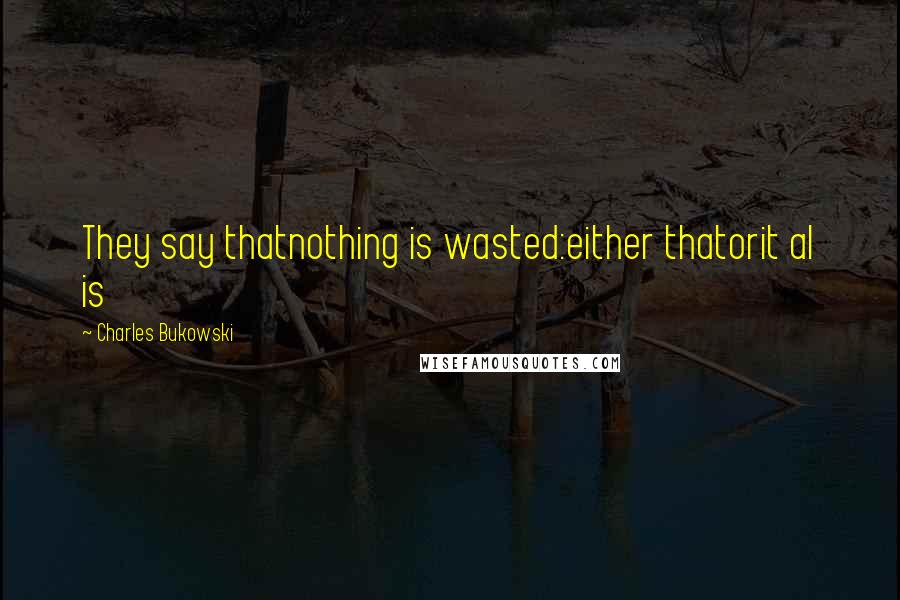 Charles Bukowski Quotes: They say thatnothing is wasted:either thatorit al is