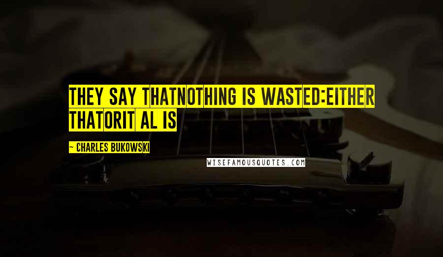 Charles Bukowski Quotes: They say thatnothing is wasted:either thatorit al is