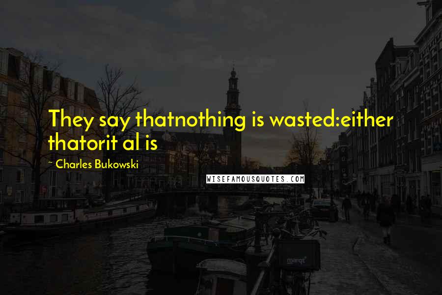 Charles Bukowski Quotes: They say thatnothing is wasted:either thatorit al is