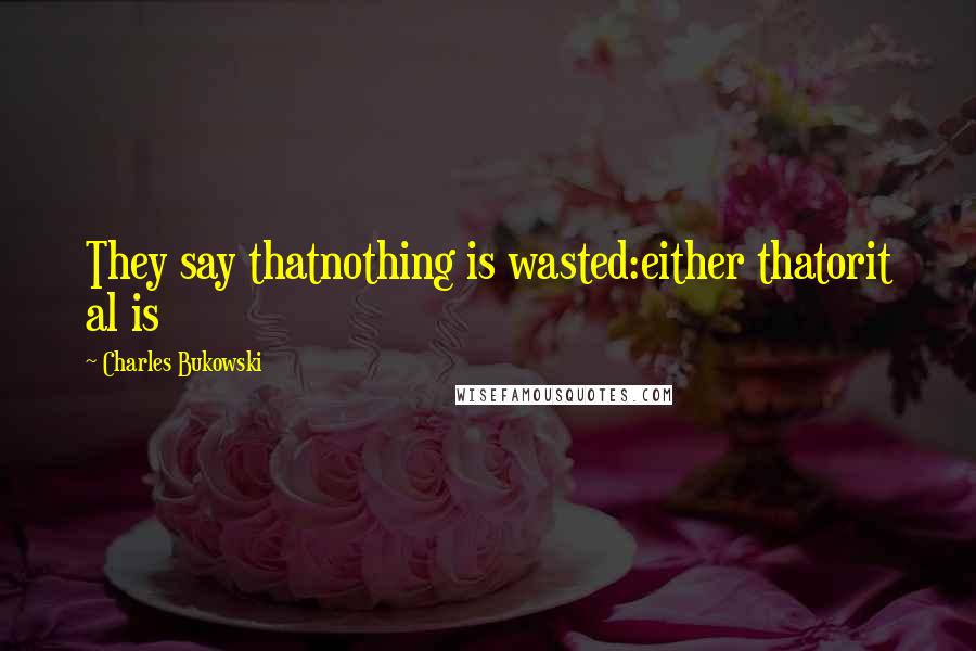 Charles Bukowski Quotes: They say thatnothing is wasted:either thatorit al is