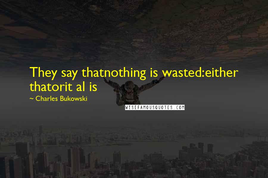 Charles Bukowski Quotes: They say thatnothing is wasted:either thatorit al is