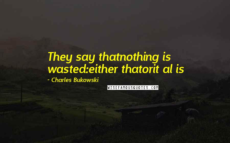 Charles Bukowski Quotes: They say thatnothing is wasted:either thatorit al is