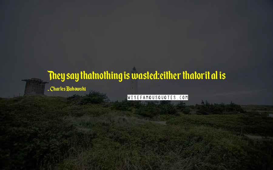 Charles Bukowski Quotes: They say thatnothing is wasted:either thatorit al is