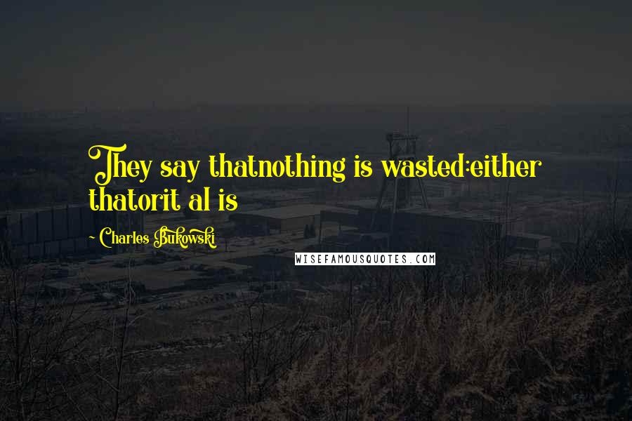 Charles Bukowski Quotes: They say thatnothing is wasted:either thatorit al is