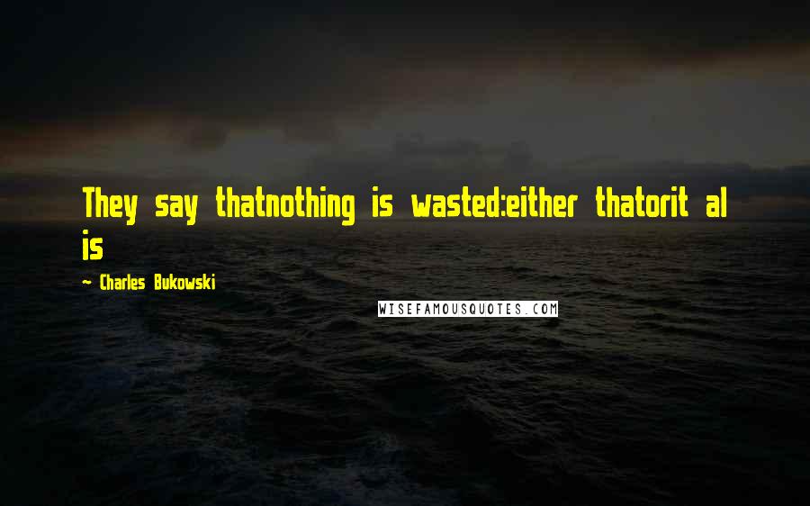 Charles Bukowski Quotes: They say thatnothing is wasted:either thatorit al is