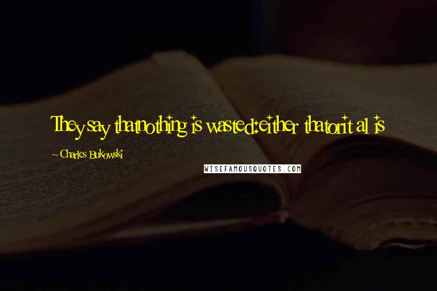 Charles Bukowski Quotes: They say thatnothing is wasted:either thatorit al is