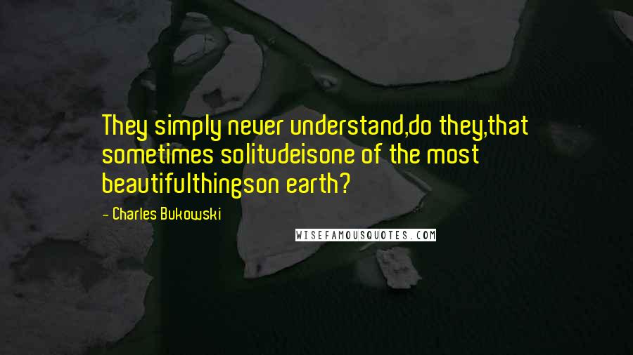 Charles Bukowski Quotes: They simply never understand,do they,that sometimes solitudeisone of the most beautifulthingson earth?