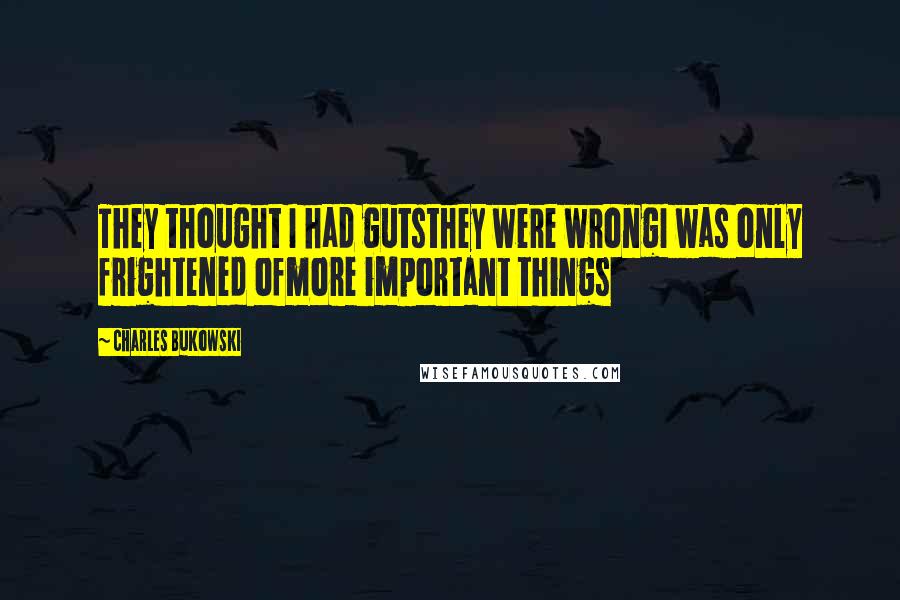 Charles Bukowski Quotes: They thought I had gutsthey were wrongI was only frightened ofmore important things