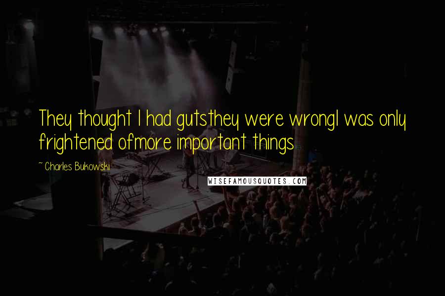 Charles Bukowski Quotes: They thought I had gutsthey were wrongI was only frightened ofmore important things