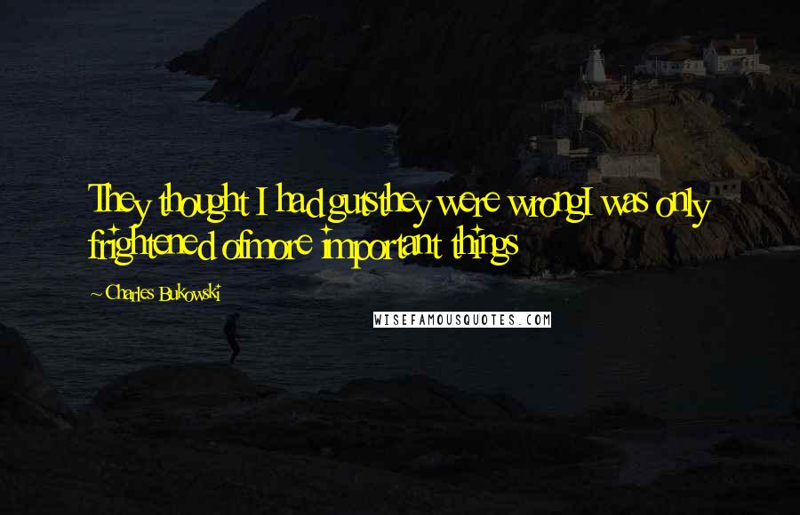 Charles Bukowski Quotes: They thought I had gutsthey were wrongI was only frightened ofmore important things
