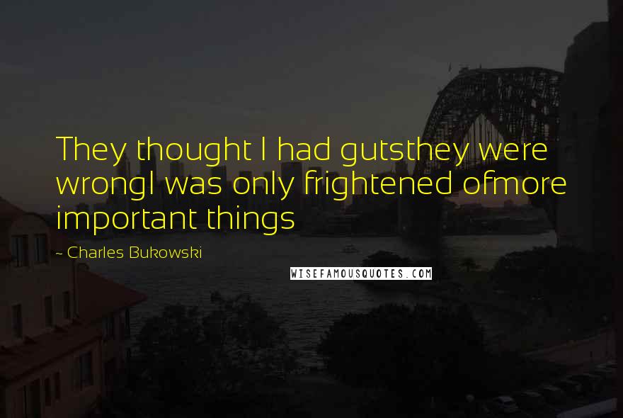 Charles Bukowski Quotes: They thought I had gutsthey were wrongI was only frightened ofmore important things