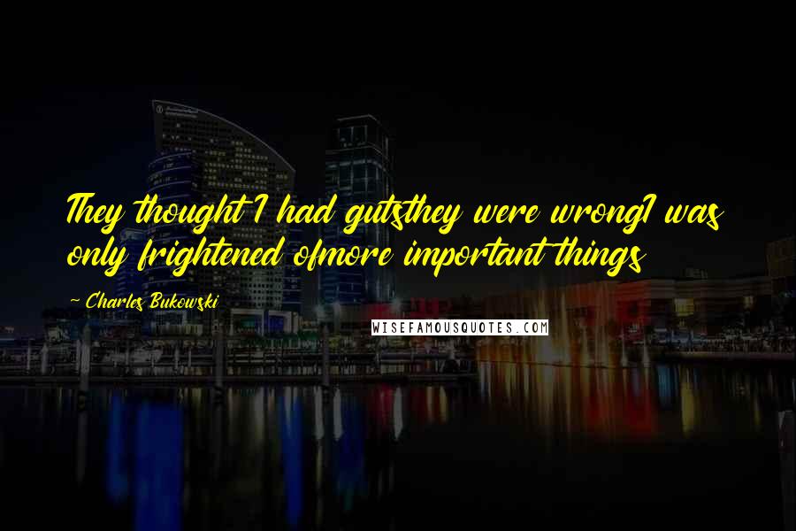 Charles Bukowski Quotes: They thought I had gutsthey were wrongI was only frightened ofmore important things