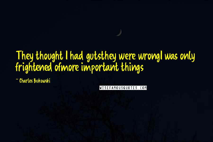 Charles Bukowski Quotes: They thought I had gutsthey were wrongI was only frightened ofmore important things