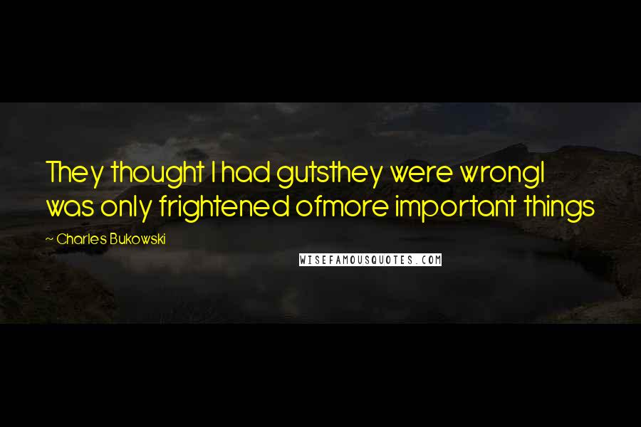 Charles Bukowski Quotes: They thought I had gutsthey were wrongI was only frightened ofmore important things