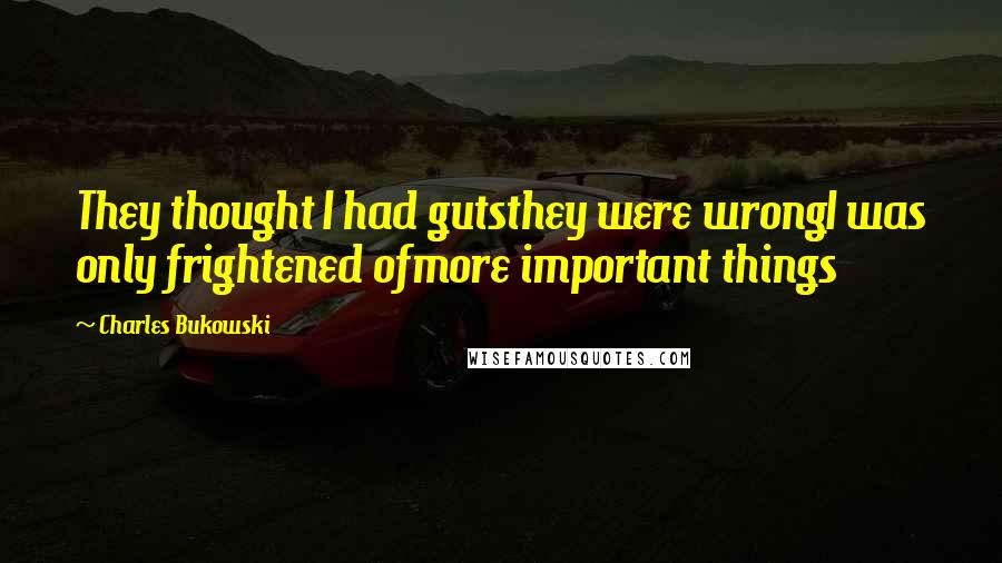 Charles Bukowski Quotes: They thought I had gutsthey were wrongI was only frightened ofmore important things