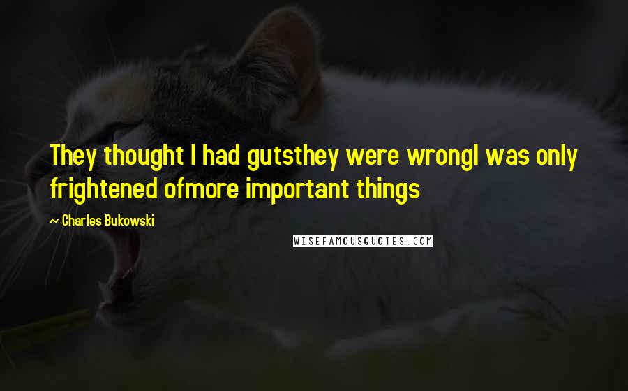 Charles Bukowski Quotes: They thought I had gutsthey were wrongI was only frightened ofmore important things