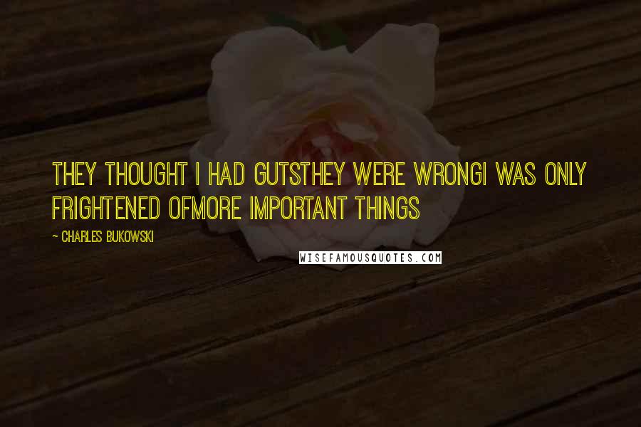 Charles Bukowski Quotes: They thought I had gutsthey were wrongI was only frightened ofmore important things
