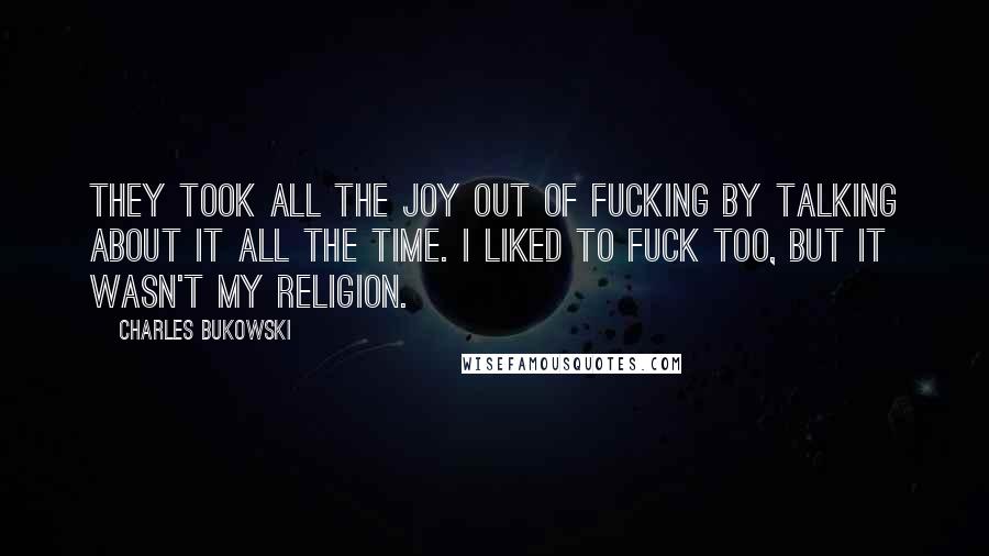 Charles Bukowski Quotes: They took all the joy out of fucking by talking about it all the time. I liked to fuck too, but it wasn't my religion.