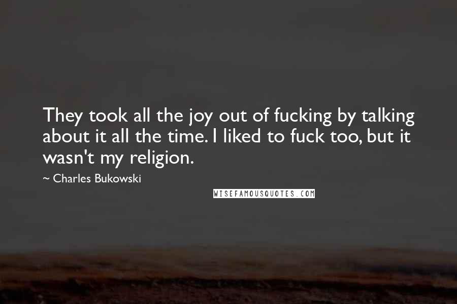 Charles Bukowski Quotes: They took all the joy out of fucking by talking about it all the time. I liked to fuck too, but it wasn't my religion.