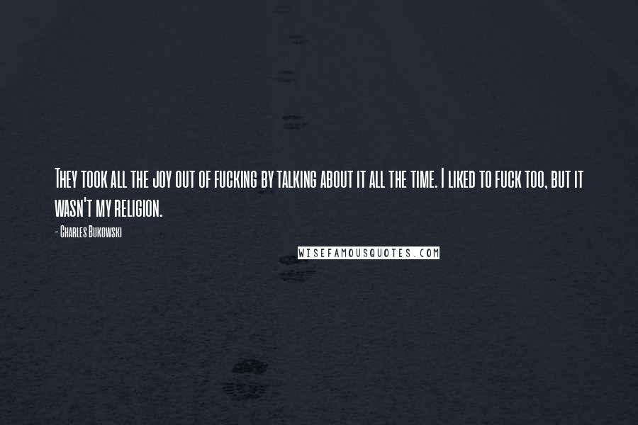Charles Bukowski Quotes: They took all the joy out of fucking by talking about it all the time. I liked to fuck too, but it wasn't my religion.