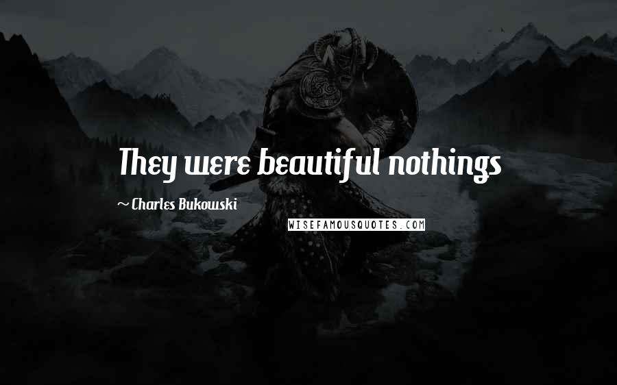 Charles Bukowski Quotes: They were beautiful nothings