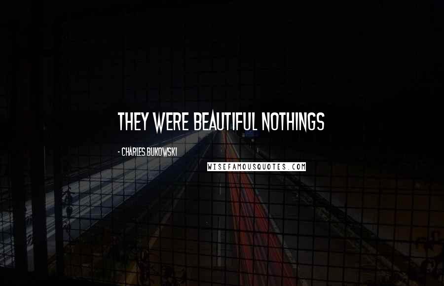Charles Bukowski Quotes: They were beautiful nothings