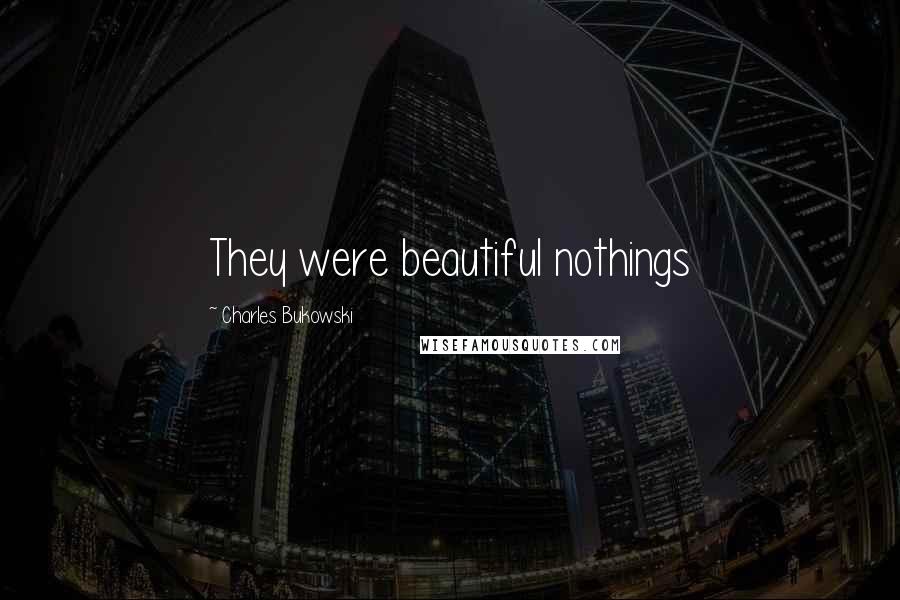 Charles Bukowski Quotes: They were beautiful nothings