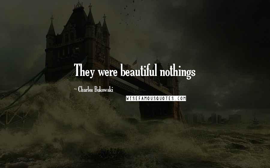 Charles Bukowski Quotes: They were beautiful nothings
