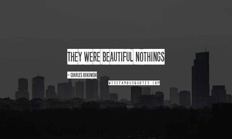 Charles Bukowski Quotes: They were beautiful nothings