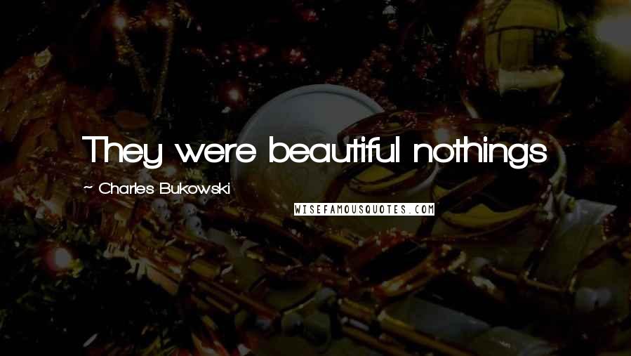 Charles Bukowski Quotes: They were beautiful nothings