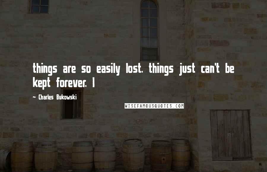 Charles Bukowski Quotes: things are so easily lost. things just can't be kept forever. I