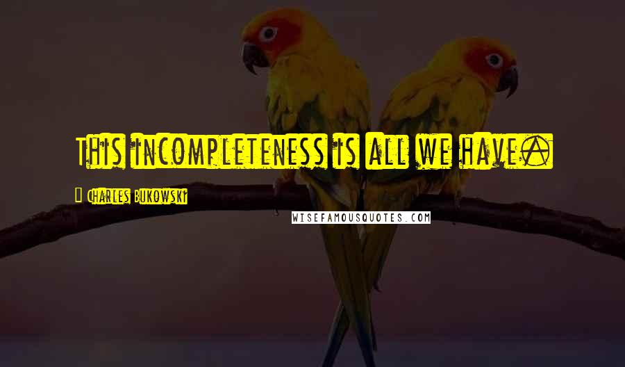 Charles Bukowski Quotes: This incompleteness is all we have.