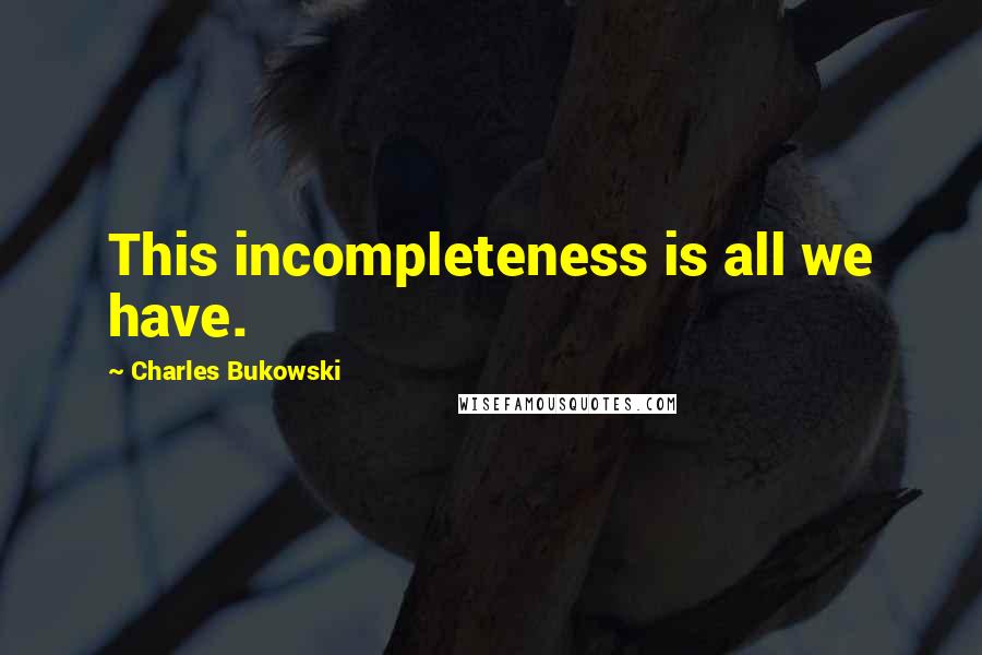 Charles Bukowski Quotes: This incompleteness is all we have.