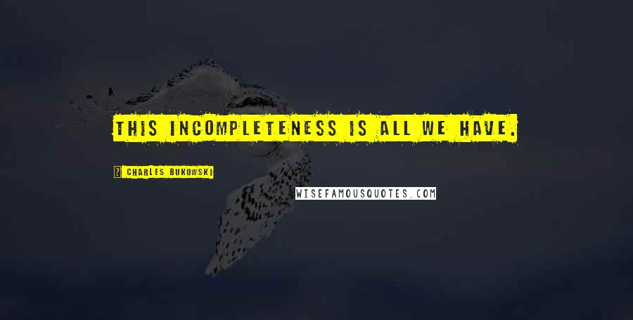 Charles Bukowski Quotes: This incompleteness is all we have.