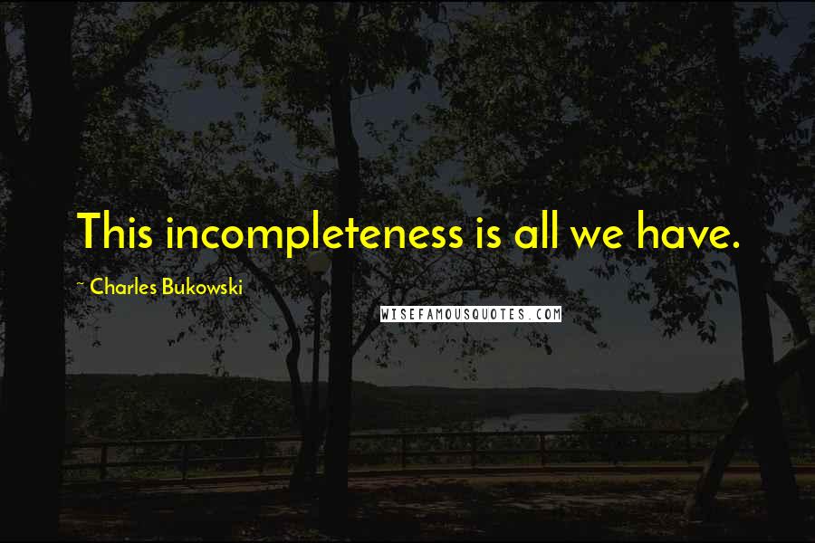 Charles Bukowski Quotes: This incompleteness is all we have.