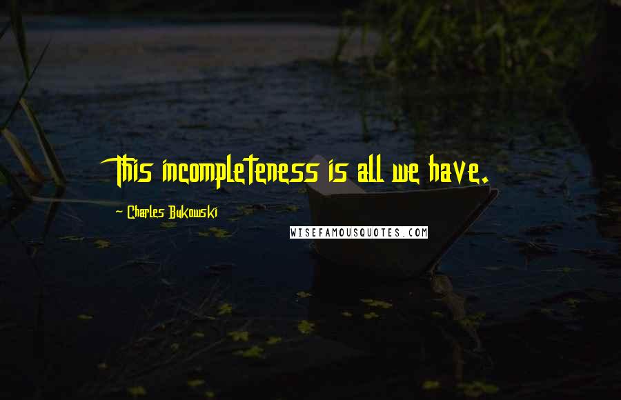 Charles Bukowski Quotes: This incompleteness is all we have.