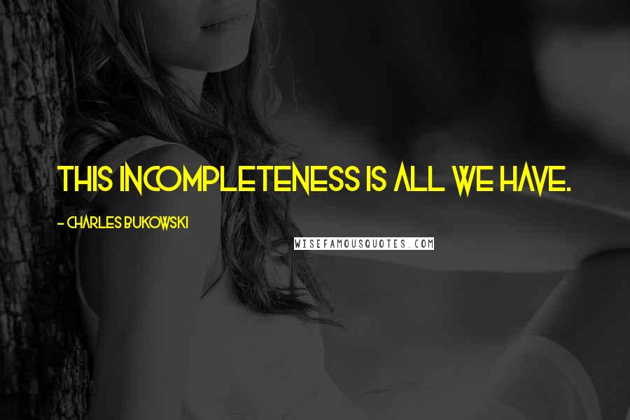 Charles Bukowski Quotes: This incompleteness is all we have.