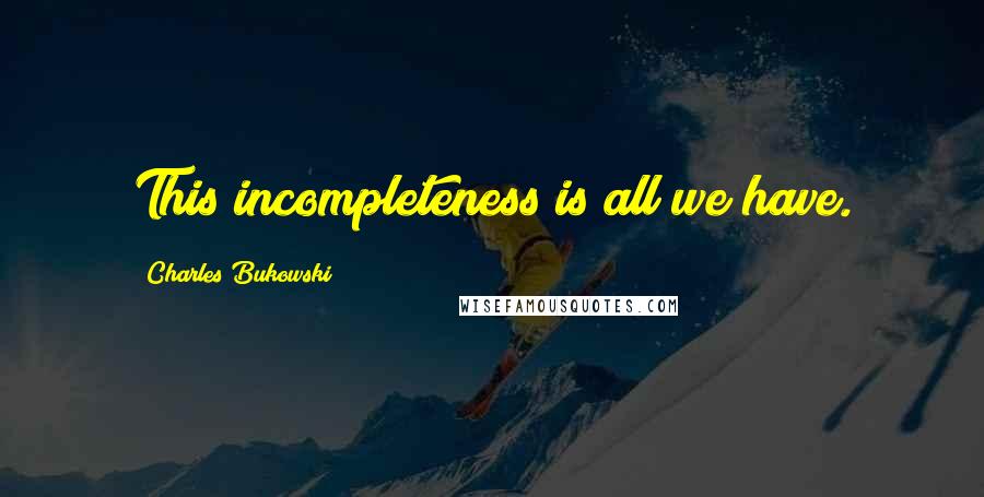 Charles Bukowski Quotes: This incompleteness is all we have.